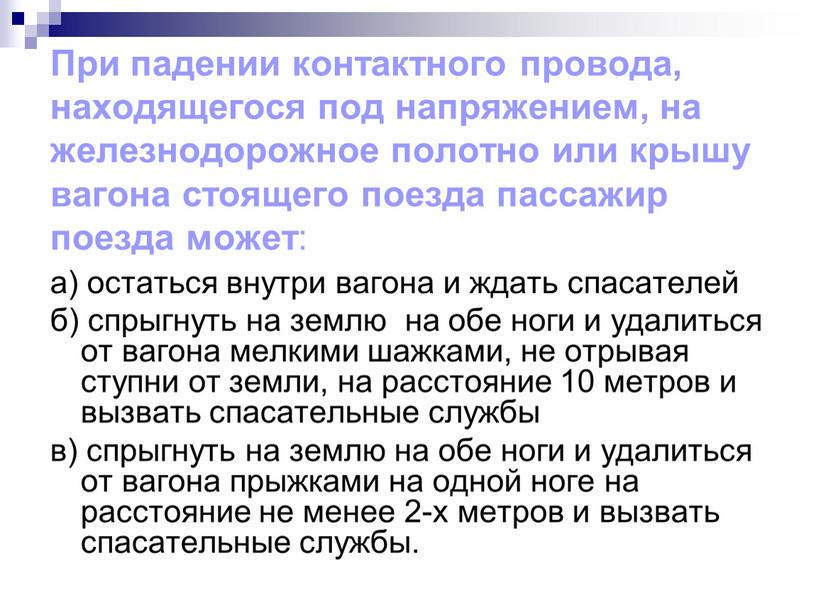 При падении контактного провода, находящегося под напряжением, на железнодорожное полотно или крышу вагона стоящего поезда пассажир поезда может : а) остаться внутри вагона и ждать…