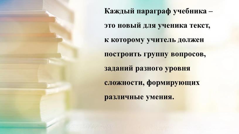 Каждый параграф учебника – это новый для ученика текст, к которому учитель должен построить группу вопросов, заданий разного уровня сложности, формирующих различные умения