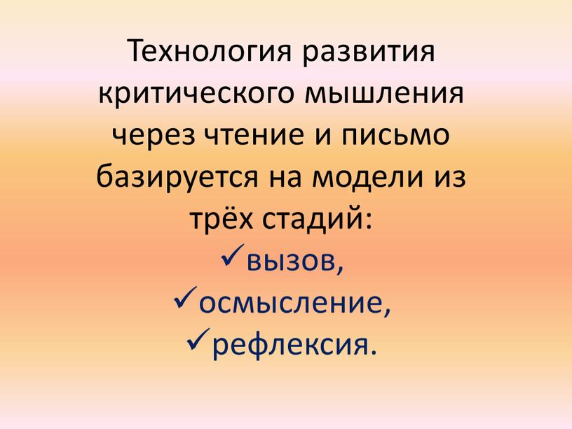 Технология развития критического мышления через чтение и письмо базируется на модели из трёх стадий: вызов, осмысление, рефлексия