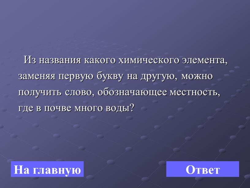 Из названия какого химического элемента, заменяя первую букву на другую, можно получить слово, обозначающее местность, где в почве много воды?