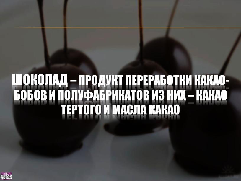 Шоколад – продукт переработки какао-бобов и полуфабрикатов из них – какао тертого и масла какао