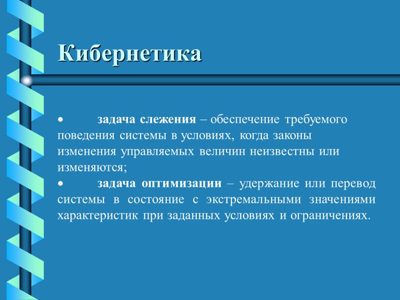 Кибернетика · задача слежения – обеспечение требуемого поведения системы в условиях, когда законы изменения управляемых величин неизвестны или изменяются; · задача оптимизации – удержание или…