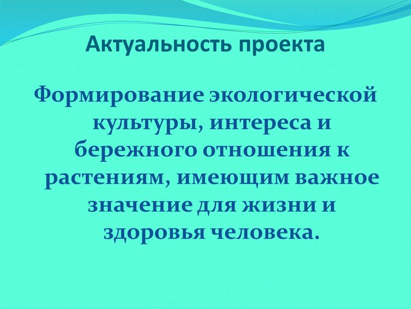 Актуальность проекта Формирование экологической культуры, интереса и бережного отношения к растениям, имеющим важное значение для жизни и здоровья человека