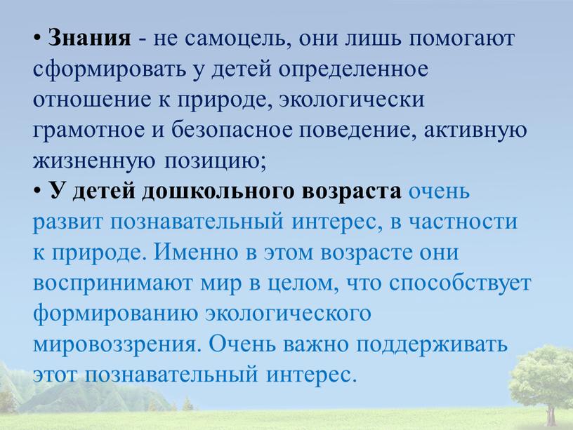 Знания - не самоцель, они лишь помогают сформировать у детей определенное отношение к природе, экологически грамотное и безопасное поведение, активную жизненную позицию; •