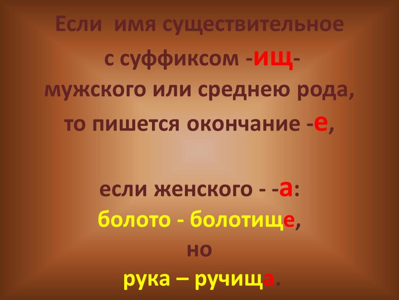 Если имя существительное с суффиксом -ищ- мужского или среднею рода, то пишется окончание -е, если женского - -а: болото - болотище, но рука – ручища