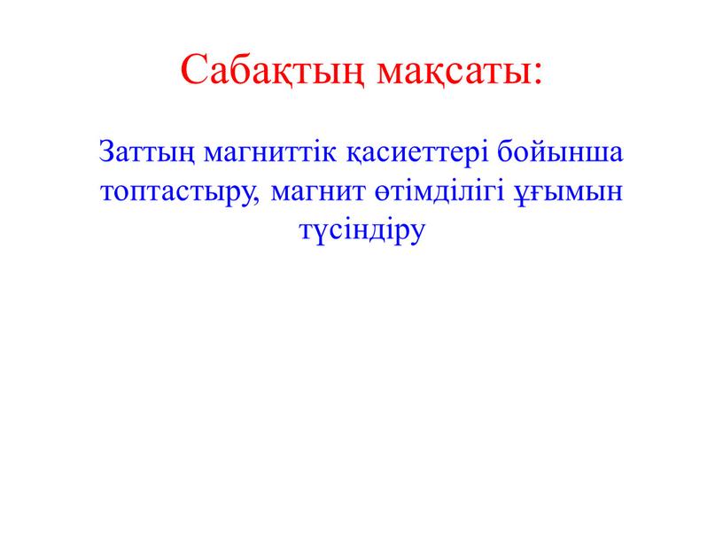 Сабақтың мақсаты: Заттың магниттік қасиеттері бойынша топтастыру, магнит өтімділігі ұғымын түсіндіру