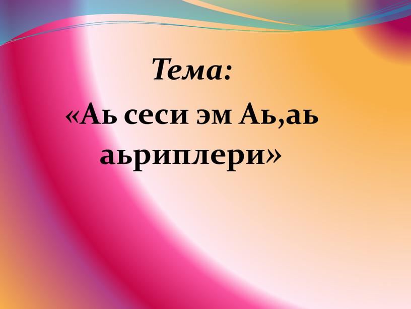 Тема: « Аь сеси эм Аь,аь аьриплери »