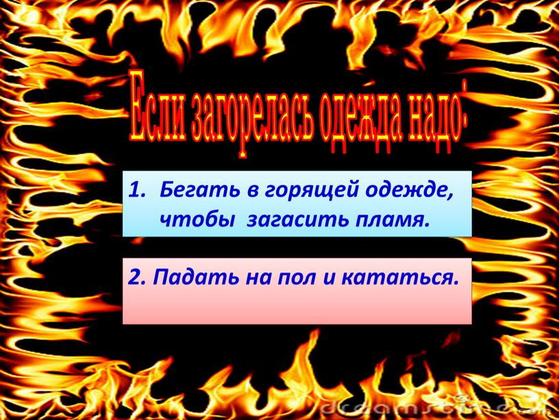 Если загорелась одежда надо: Бегать в горящей одежде, чтобы загасить пламя