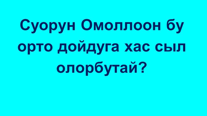 Суорун Омоллоон бу орто дойдуга хас сыл олорбутай?