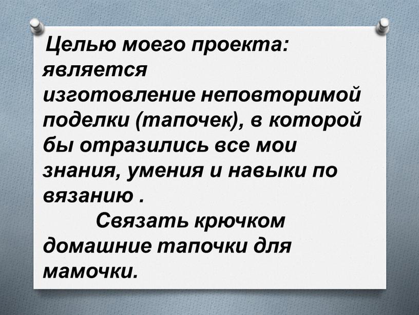 Целью моего проекта: является изготовление неповторимой поделки (тапочек), в которой бы отразились все мои знания, умения и навыки по вязанию