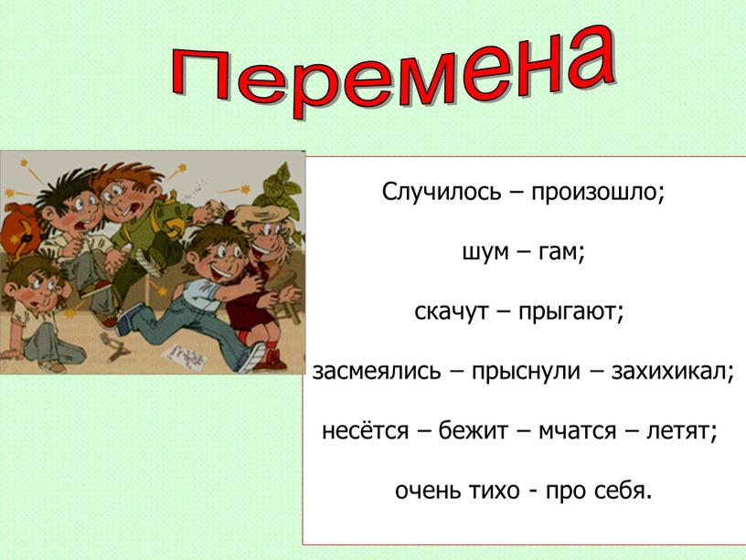 Перемена Случилось – произошло; шум – гам; скачут – прыгают; засмеялись – прыснули – захихикал; несётся – бежит – мчатся – летят; очень тихо -…