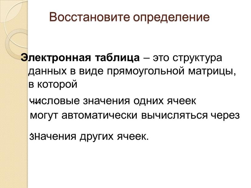 Восстановите определение Электронная таблица – это структура данных в виде прямоугольной матрицы, в которой … могут автоматически вычисляться через … числовые значения одних ячеек значения…