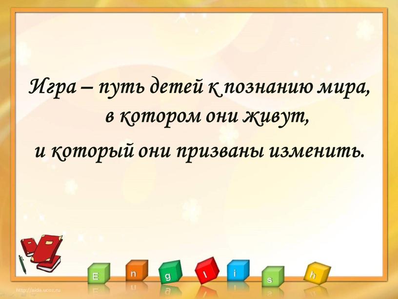 Игра – путь детей к познанию мира, в котором они живут, и который они призваны изменить