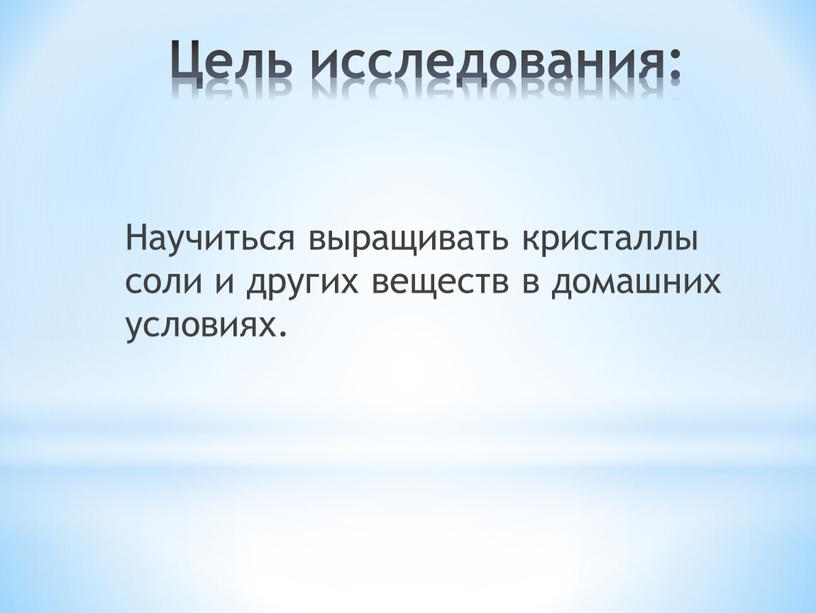 Цель исследования: Научиться выращивать кристаллы соли и других веществ в домашних условиях