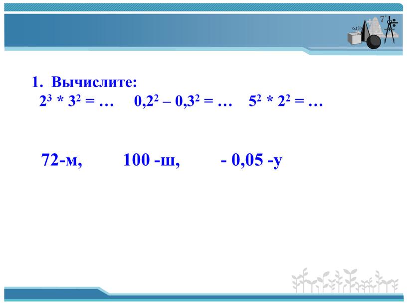 Вычислите: 23 * 32 = … 0,22 – 0,32 = … 52 * 22 = … 72-м, 100 -ш, - 0,05 -у
