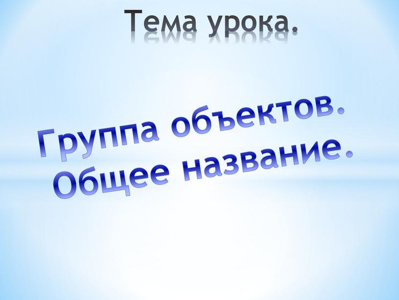 Тема урока. Группа объектов. Общее название