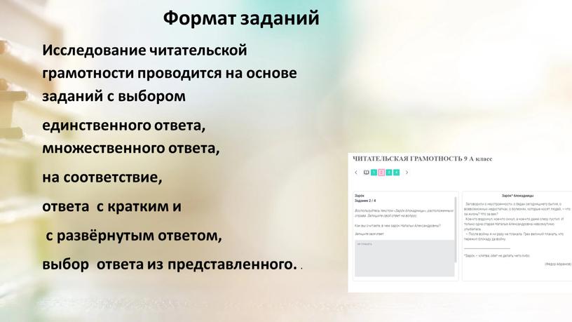 Формат заданий Исследование читательской грамотности проводится на основе заданий с выбором единственного ответа, множественного ответа, на соответствие, ответа с кратким и с развёрнутым ответом, выбор…