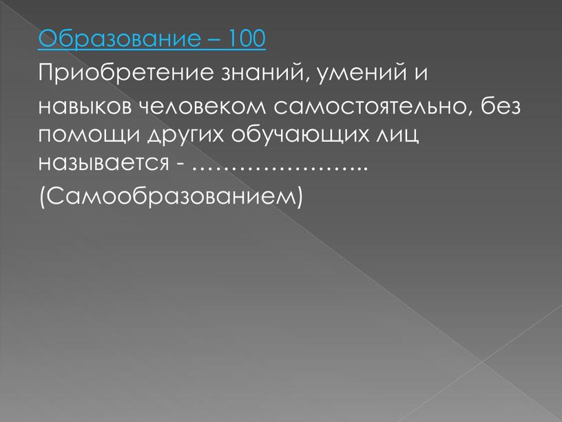 Образование – 100 Приобретение знаний, умений и навыков человеком самостоятельно, без помощи других обучающих лиц называется - …………………