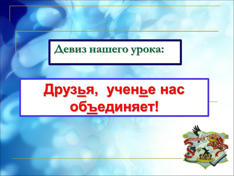 Девиз нашего урока: Друзья, ученье нас объединяет!