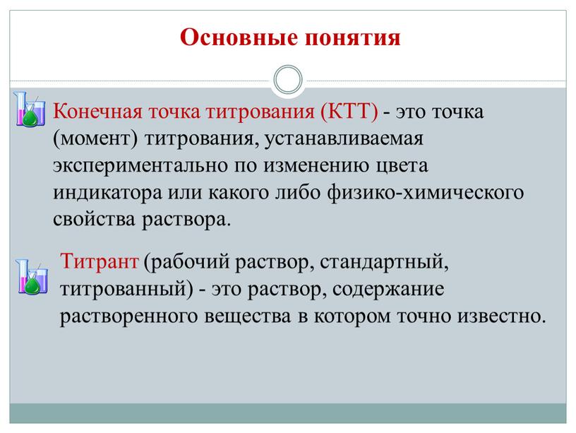 Основные понятия Конечная точка титрования (КТТ) - это точка (момент) титрования, устанавливаемая экспериментально по изменению цвета индикатора или какого либо физико-химического свойства раствора