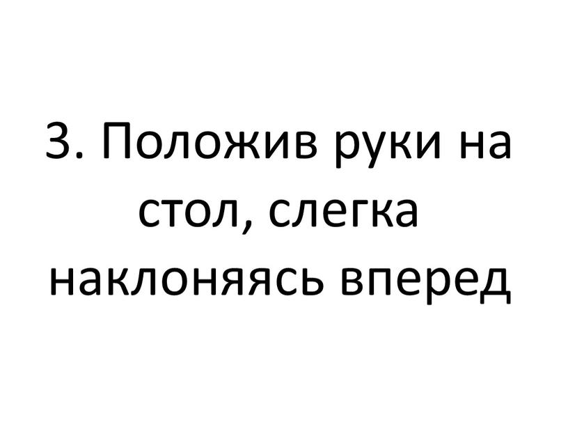 Положив руки на стол, слегка наклоняясь вперед