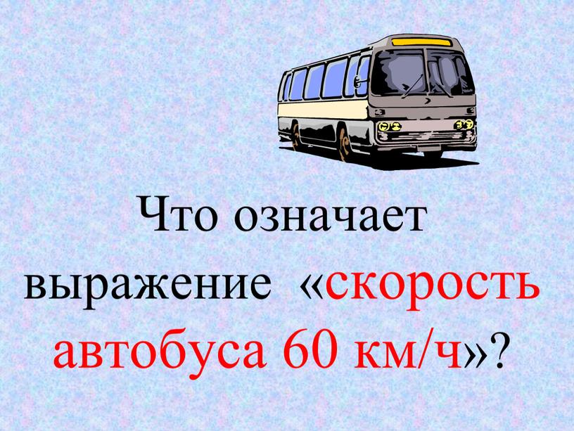 Что означает выражение «скорость автобуса 60 км/ч»?