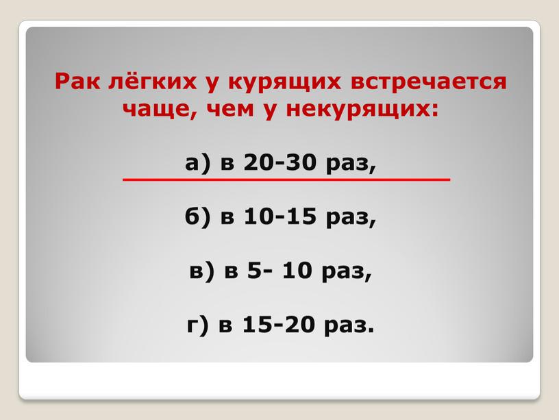 Рак лёгких у курящих встречается чаще, чем у некурящих: а) в 20-30 раз, б) в 10-15 раз, в) в 5- 10 раз, г) в 15-20…