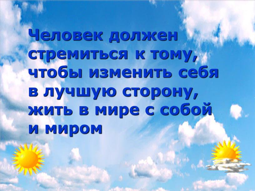 Человек должен стремиться к тому, чтобы изменить себя в лучшую сторону, жить в мире с собой и миром