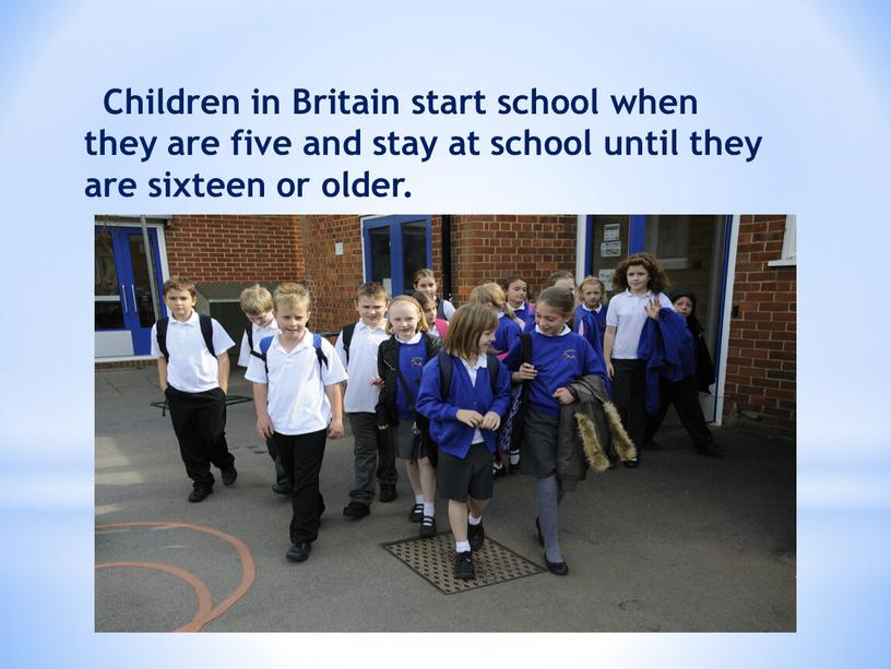 Children in Britain start school when they are five and stay at school until they are sixteen or older