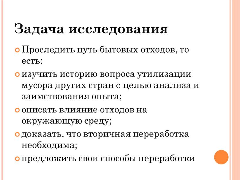 Задача исследования Проследить путь бытовых отходов, то есть: изучить историю вопроса утилизации мусора других стран с целью анализа и заимствования опыта; описать влияние отходов на…