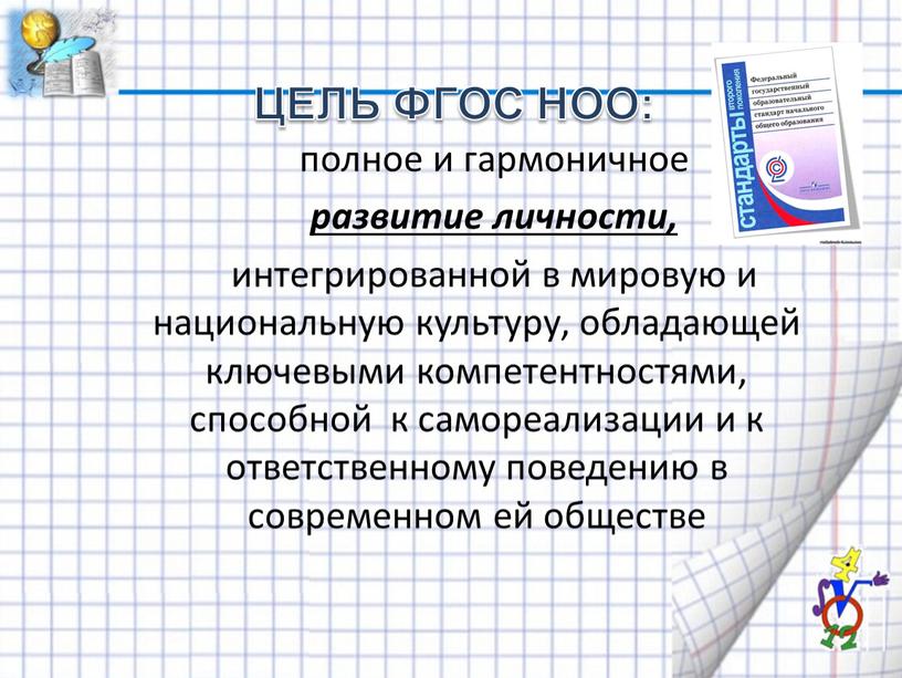 Цель ФГОС НОО: полное и гармоничное развитие личности, интегрированной в мировую и национальную культуру, обладающей ключевыми компетентностями, способной к самореализации и к ответственному поведению в…