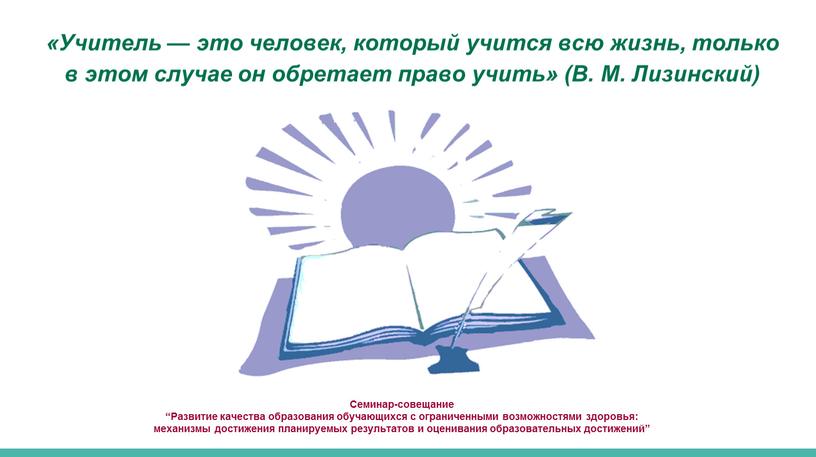 Семинар-совещание “Развитие качества образования обучающихся с ограниченными возможностями здоровья: механизмы достижения планируемых результатов и оценивания образовательных достижений” «Учитель — это человек, который учится всю жизнь,…