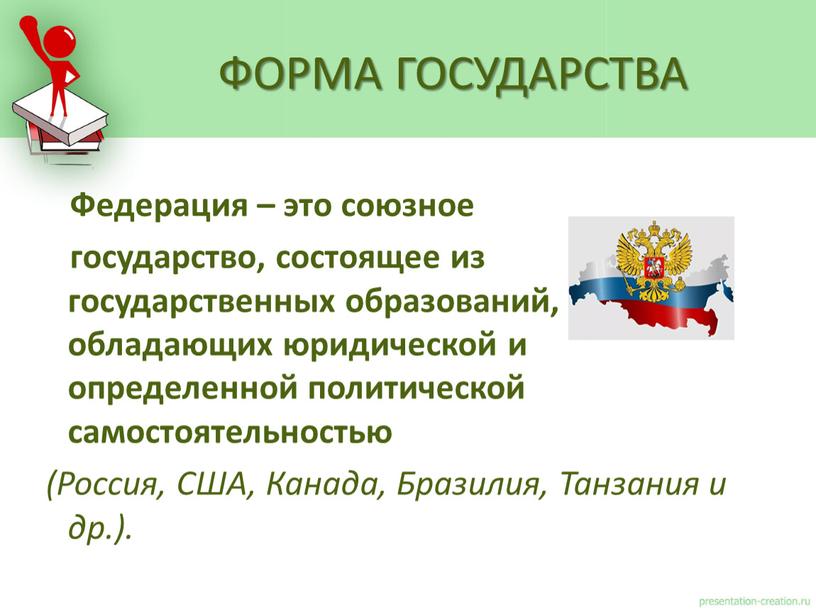 Федерация – это союзное государство, состоящее из государственных образований, обладающих юридической и определенной политической самостоятельностью (Россия,