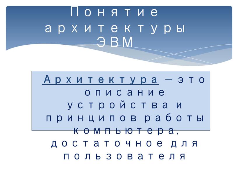 Понятие архитектуры ЭВМ Архитектура — это описание устройства и принципов работы компьютера, достаточное для пользователя