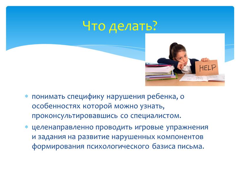 понимать специфику нарушения ребенка, о особенностях которой можно узнать, проконсультировавшись со специалистом. целенаправленно проводить игровые упражнения и задания на развитие нарушенных компонентов формирования психологического базиса…