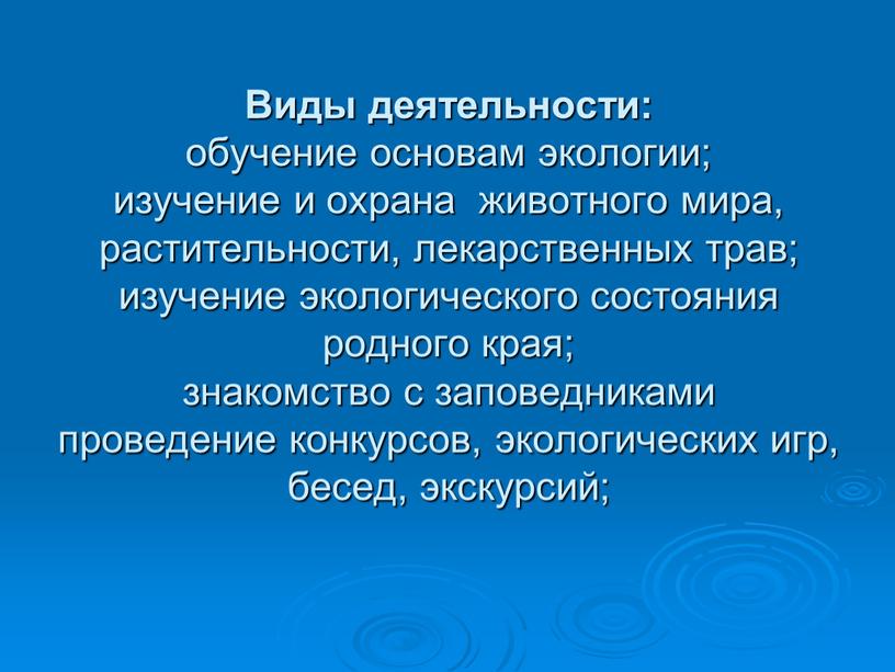 Виды деятельности: обучение основам экологии; изучение и охрана животного мира, растительности, лекарственных трав; изучение экологического состояния родного края; знакомство с заповедниками проведение конкурсов, экологических игр,…