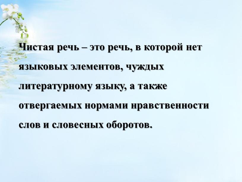 Чистая речь – это речь, в которой нет языковых элементов, чуждых литературному языку, а также отвергаемых нормами нравственности слов и словесных оборотов