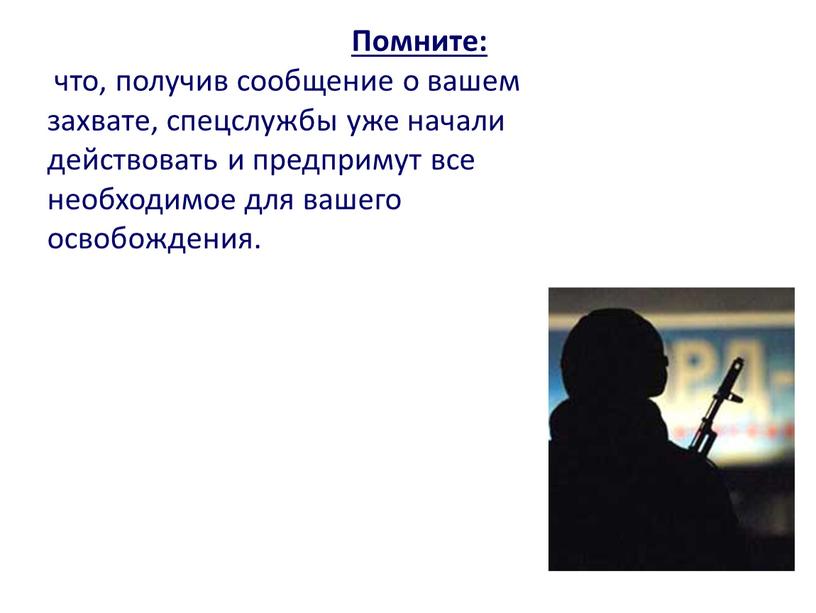 Помните: что, получив сообщение о вашем захвате, спецслужбы уже начали действовать и предпримут все необходимое для вашего освобождения