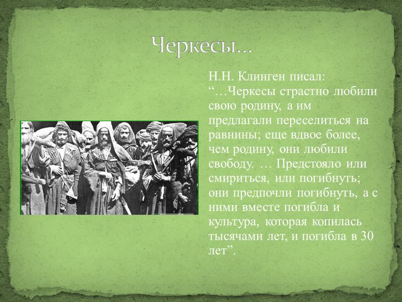 Черкесы… Н.Н. Клинген писал: “…Черкесы страстно любили свою родину, а им предлагали переселиться на равнины; еще вдвое более, чем родину, они любили свободу