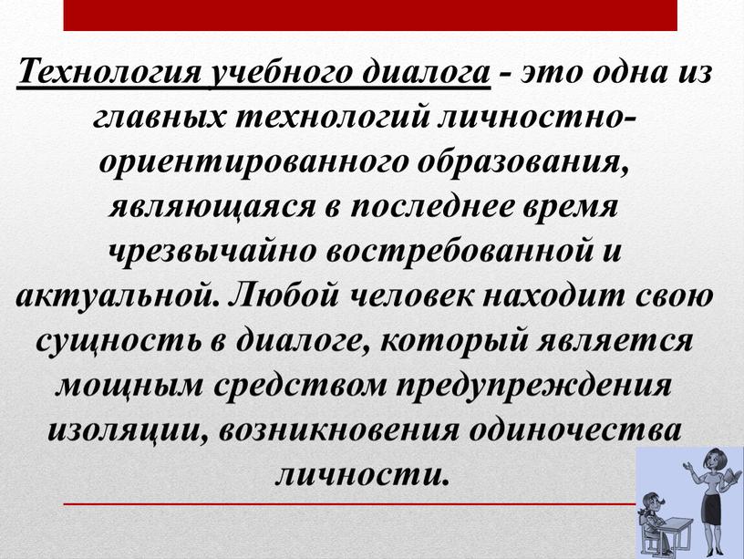 Технология учебного диалога - это одна из главных технологий личностно-ориентированного образования, являющаяся в последнее время чрезвычайно востребованной и актуальной