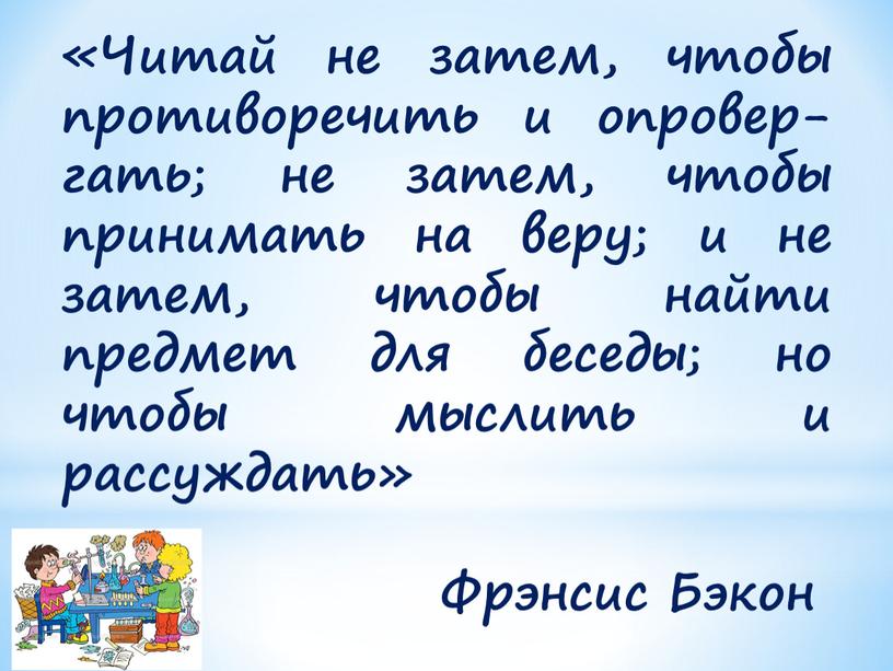 Читай не затем, чтобы противоречить и опровер-гать; не затем, чтобы принимать на веру; и не затем, чтобы найти предмет для беседы; но чтобы мыслить и…