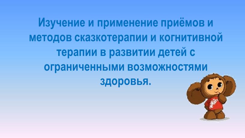 Изучение и применение приёмов и методов сказкотерапии и когнитивной терапии в развитии детей с ограниченными возможностями здоровья