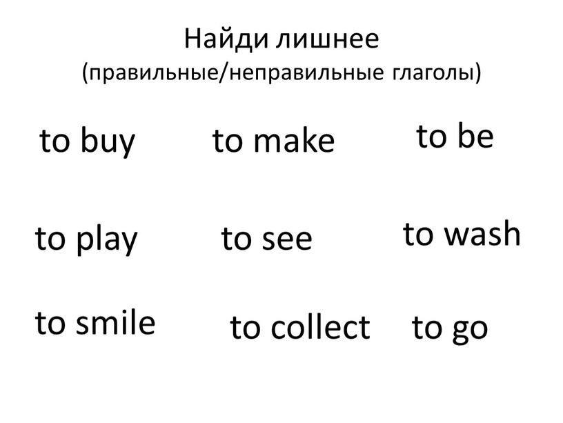 Найди лишнее (правильные/неправильные глаголы) to go to make to be to play to see to wash to smile to collect to buy