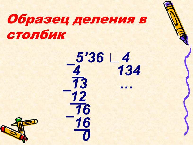 Образец деления в столбик _5’36 ∟4 4 134 _13 … 12 _16 16 0
