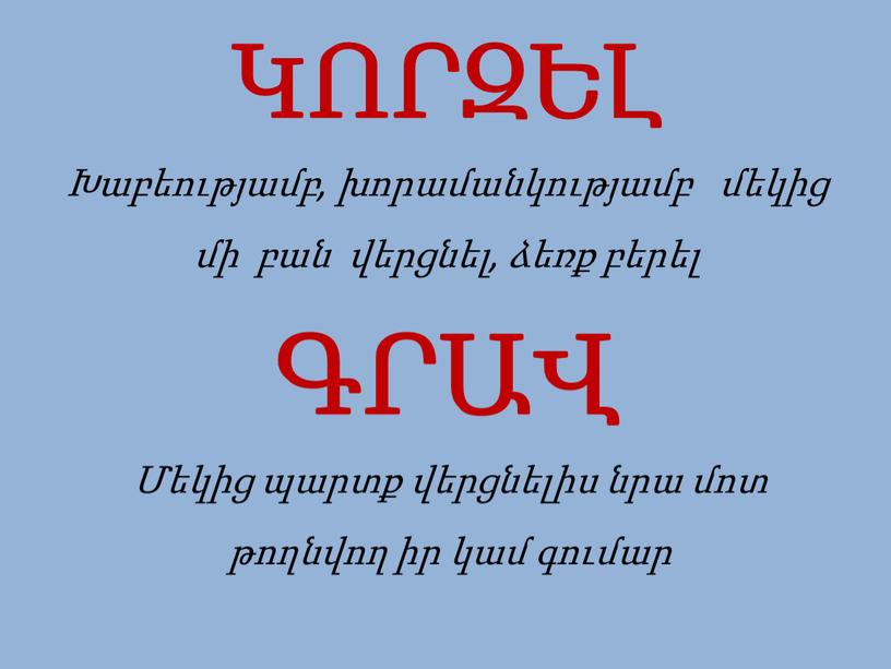 ԿՈՐԶԵԼ Խաբեությամբ, խորամանկությամբ մեկից մի բան վերցնել, ձեռք բերել ԳՐԱՎ Մեկից պարտք վերցնելիս նրա մոտ թողնվող իր կամ գումար