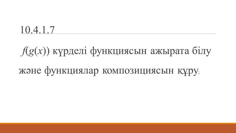 10.4.1.7 f ( g ( x )) күрделі функциясын ажырата білу және функциялар композициясын құру;