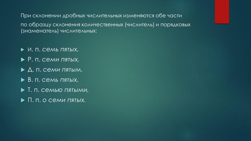 При склонении дробных числительных изменяются обе части по образцу склонения количественных (числитель) и порядковых (знаменатель) числительных: