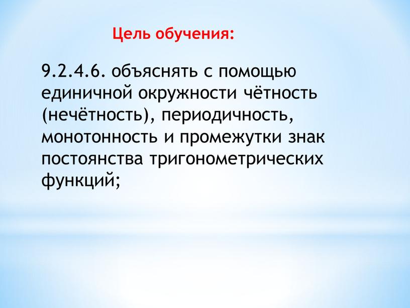 9.2.4.6. объяснять с помощью единичной окружности чётность (нечётность), периодичность, монотонность и промежутки знак постоянства тригонометрических функций; Цель обучения: