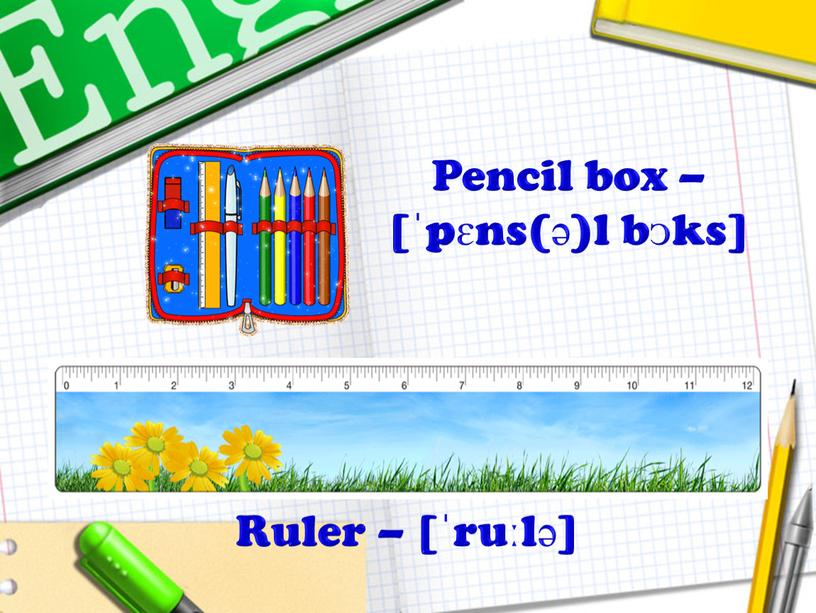 Pencil box – [ˈpɛns(ə)l bᴐks] Ruler – [ˈruːlə]