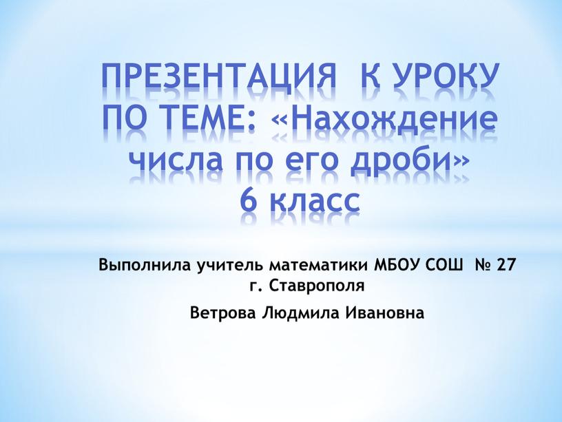 ПРЕЗЕНТАЦИЯ К УРОКУ ПО ТЕМЕ: «Нахождение числа по его дроби» 6 класс